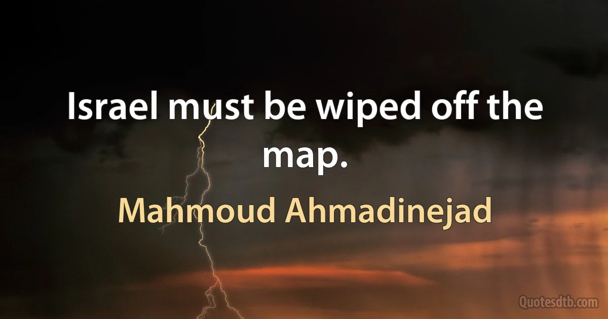 Israel must be wiped off the map. (Mahmoud Ahmadinejad)