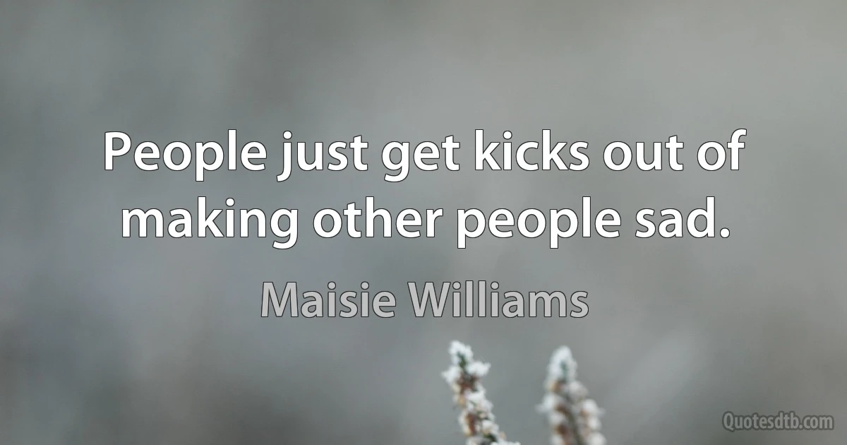 People just get kicks out of making other people sad. (Maisie Williams)