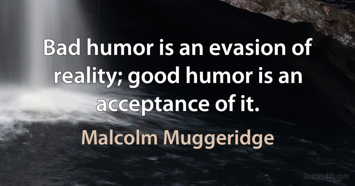 Bad humor is an evasion of reality; good humor is an acceptance of it. (Malcolm Muggeridge)