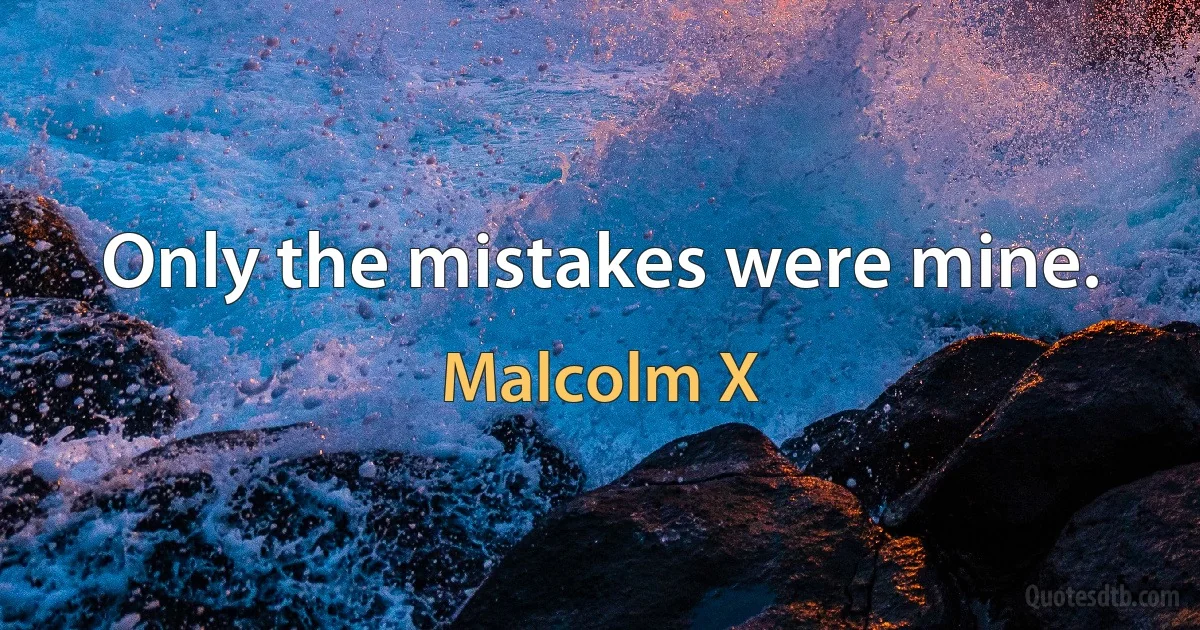 Only the mistakes were mine. (Malcolm X)