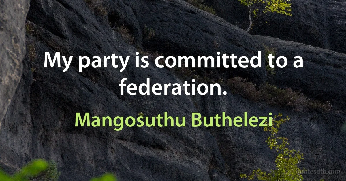 My party is committed to a federation. (Mangosuthu Buthelezi)