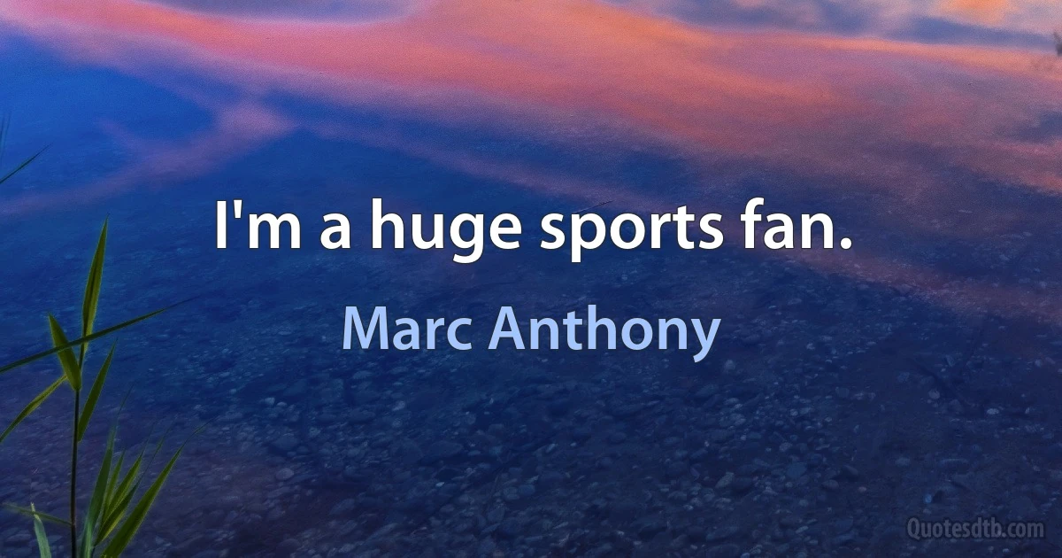 I'm a huge sports fan. (Marc Anthony)