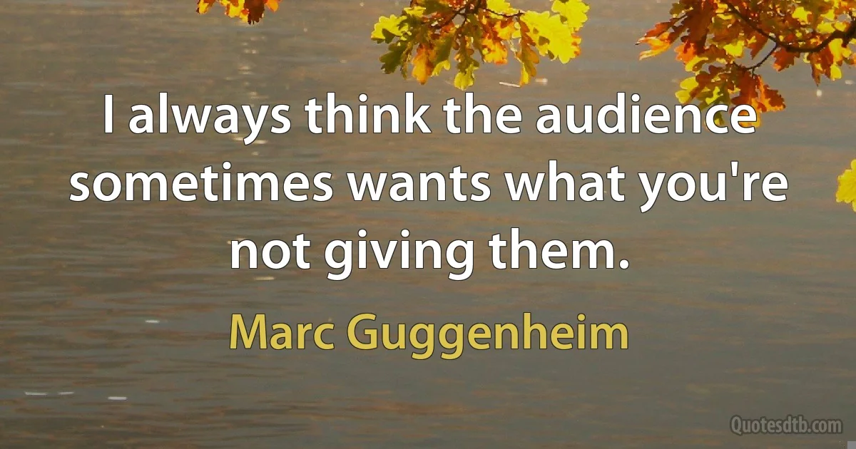 I always think the audience sometimes wants what you're not giving them. (Marc Guggenheim)