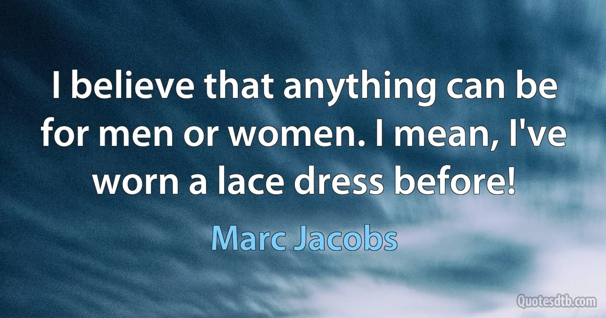 I believe that anything can be for men or women. I mean, I've worn a lace dress before! (Marc Jacobs)