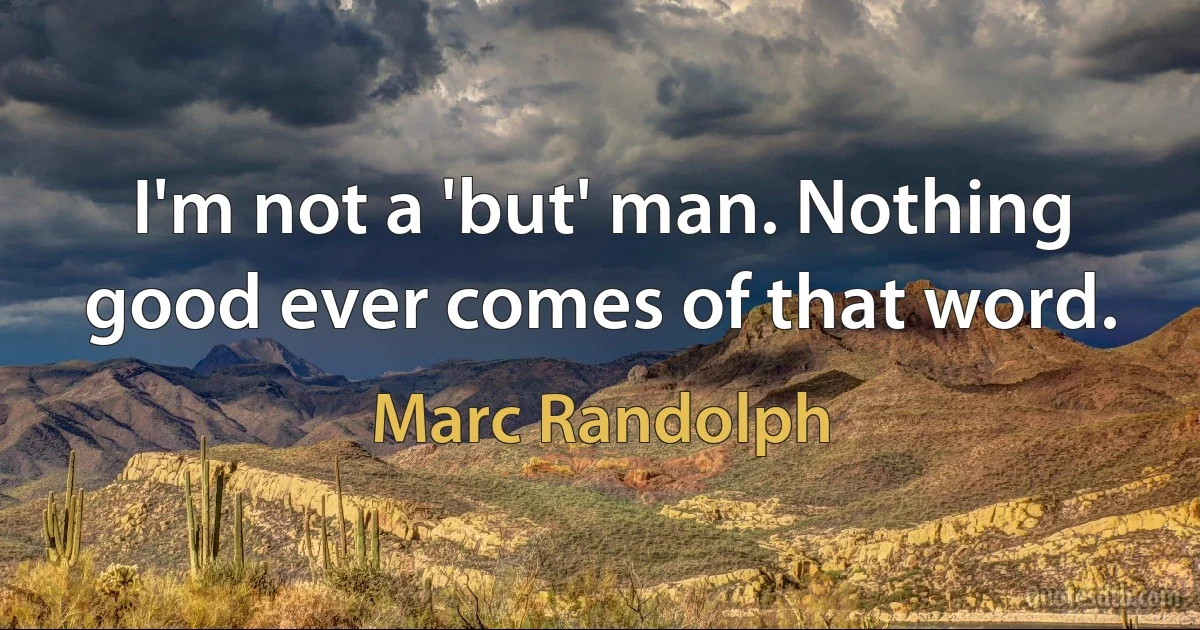 I'm not a 'but' man. Nothing good ever comes of that word. (Marc Randolph)