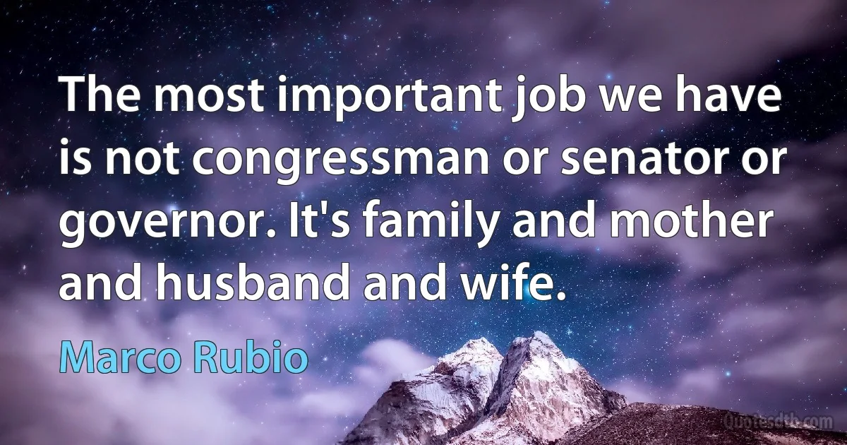 The most important job we have is not congressman or senator or governor. It's family and mother and husband and wife. (Marco Rubio)