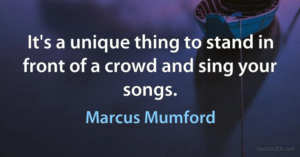 It's a unique thing to stand in front of a crowd and sing your songs. (Marcus Mumford)