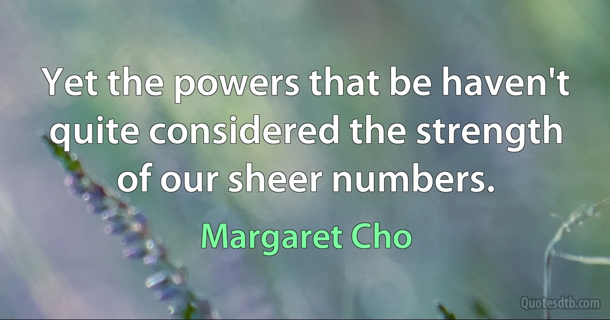 Yet the powers that be haven't quite considered the strength of our sheer numbers. (Margaret Cho)