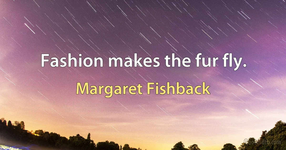 Fashion makes the fur fly. (Margaret Fishback)