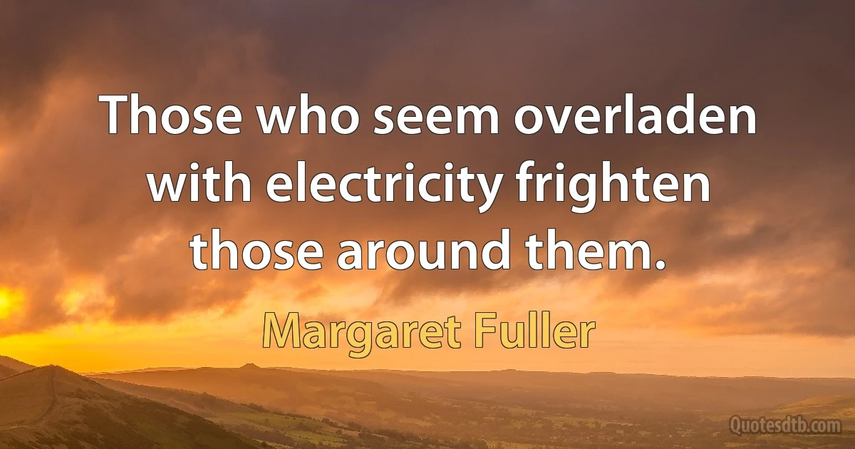 Those who seem overladen with electricity frighten those around them. (Margaret Fuller)