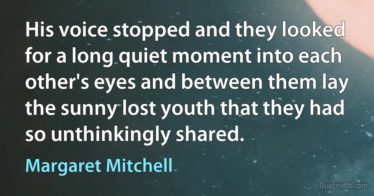 His voice stopped and they looked for a long quiet moment into each other's eyes and between them lay the sunny lost youth that they had so unthinkingly shared. (Margaret Mitchell)