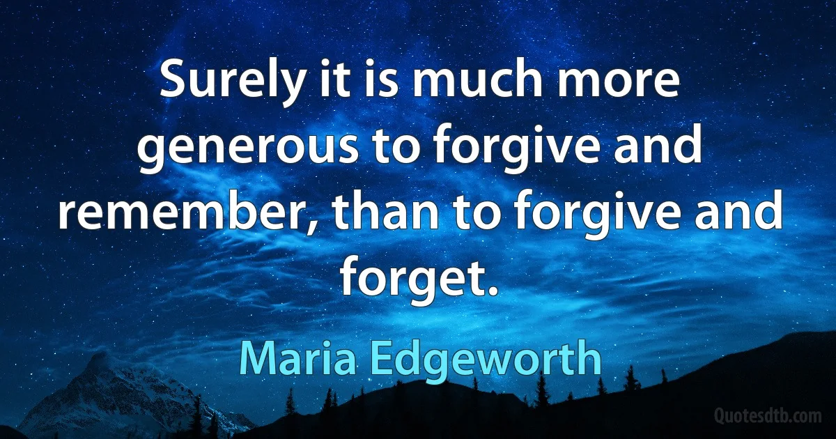 Surely it is much more generous to forgive and remember, than to forgive and forget. (Maria Edgeworth)