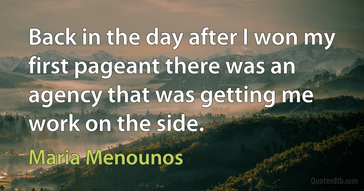 Back in the day after I won my first pageant there was an agency that was getting me work on the side. (Maria Menounos)