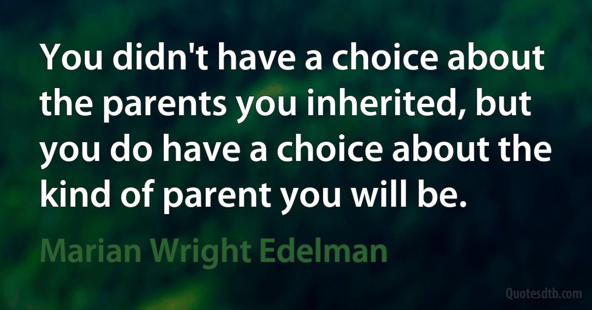 You didn't have a choice about the parents you inherited, but you do have a choice about the kind of parent you will be. (Marian Wright Edelman)