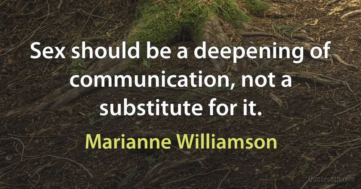 Sex should be a deepening of communication, not a substitute for it. (Marianne Williamson)