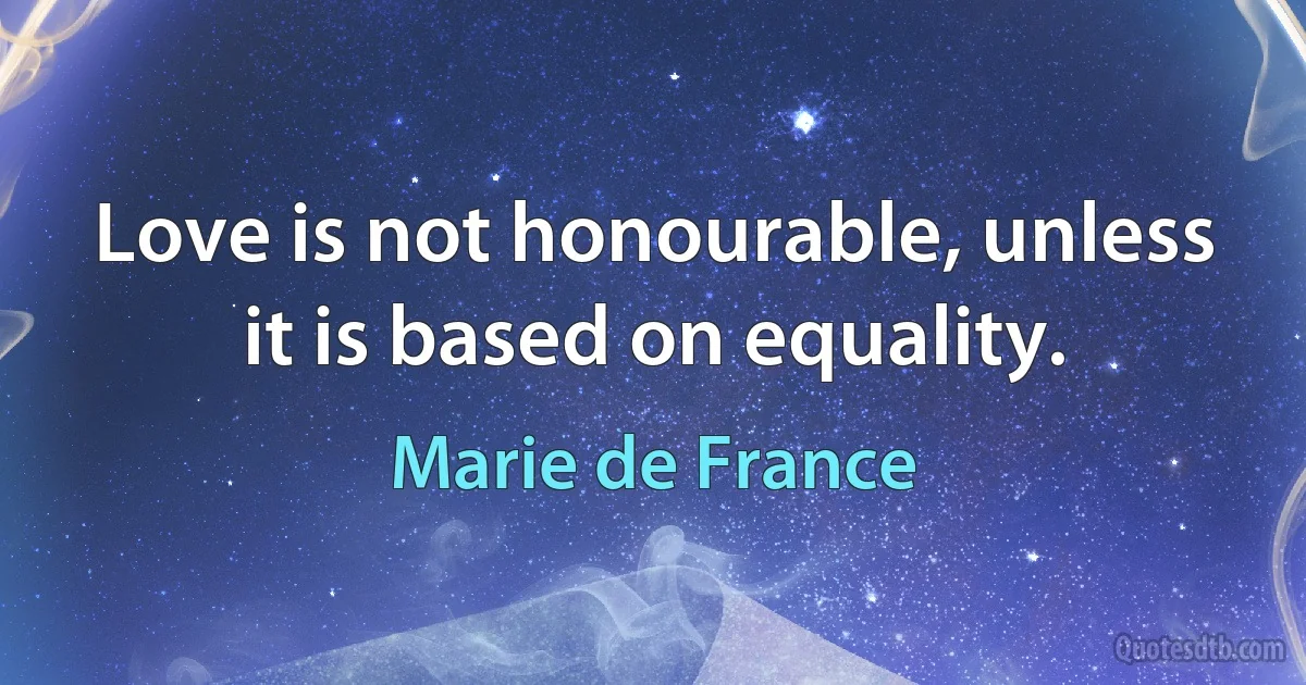 Love is not honourable, unless it is based on equality. (Marie de France)