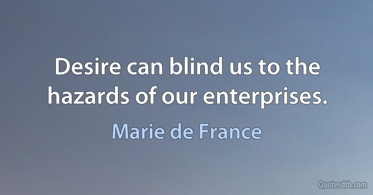 Desire can blind us to the hazards of our enterprises. (Marie de France)