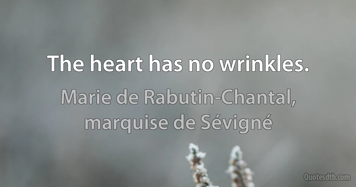 The heart has no wrinkles. (Marie de Rabutin-Chantal, marquise de Sévigné)