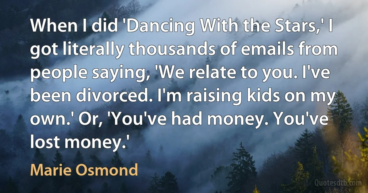 When I did 'Dancing With the Stars,' I got literally thousands of emails from people saying, 'We relate to you. I've been divorced. I'm raising kids on my own.' Or, 'You've had money. You've lost money.' (Marie Osmond)