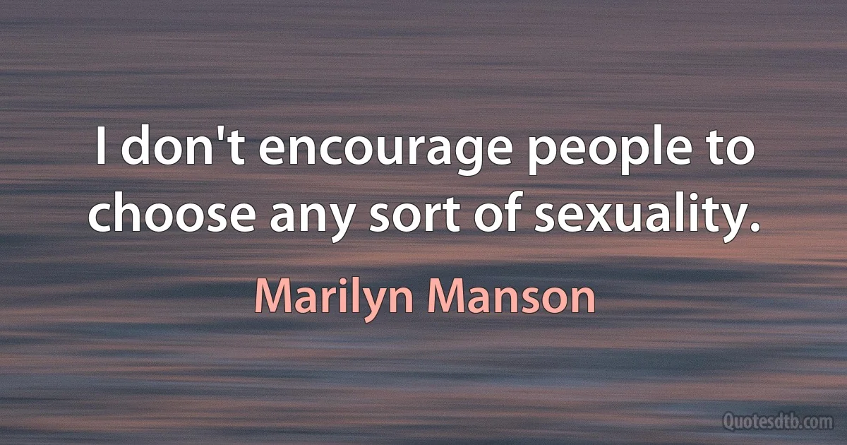 I don't encourage people to choose any sort of sexuality. (Marilyn Manson)