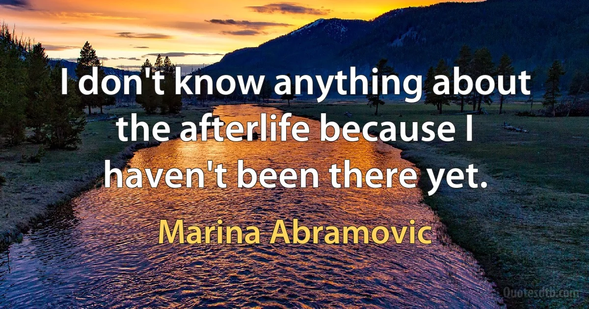 I don't know anything about the afterlife because I haven't been there yet. (Marina Abramovic)