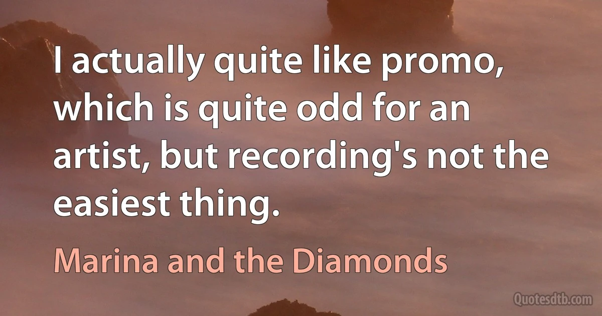 I actually quite like promo, which is quite odd for an artist, but recording's not the easiest thing. (Marina and the Diamonds)