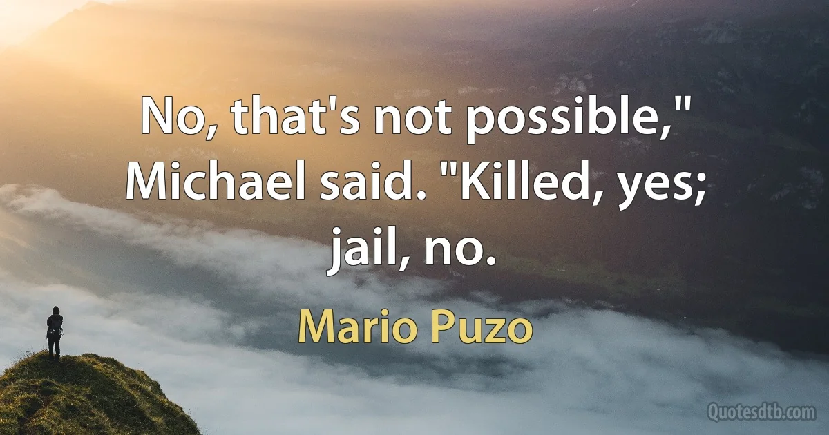 No, that's not possible," Michael said. "Killed, yes; jail, no. (Mario Puzo)