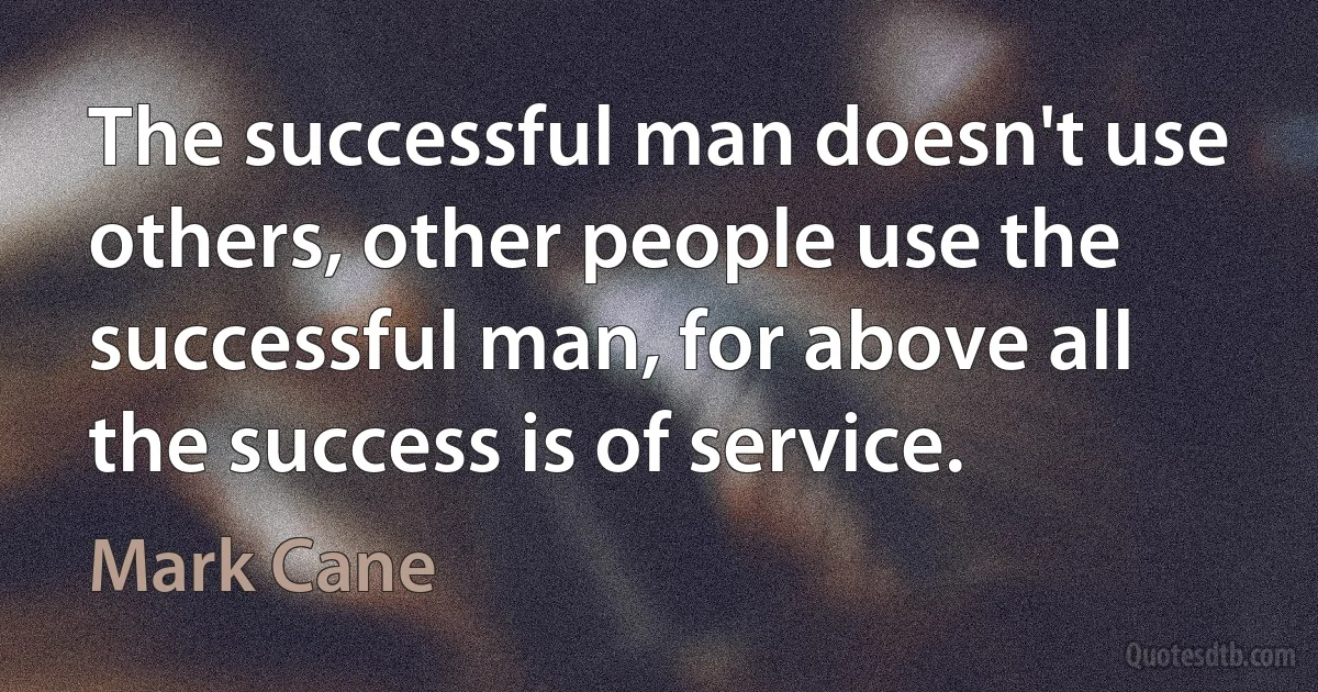 The successful man doesn't use others, other people use the successful man, for above all the success is of service. (Mark Cane)