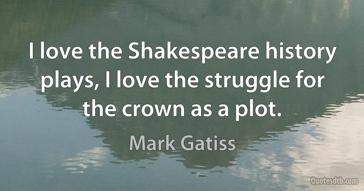 I love the Shakespeare history plays, I love the struggle for the crown as a plot. (Mark Gatiss)