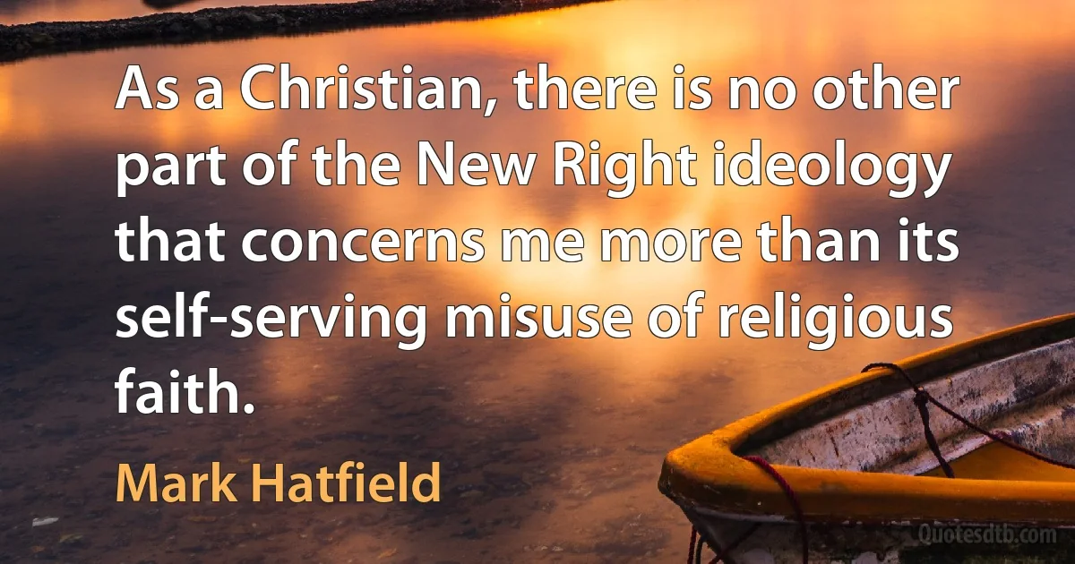 As a Christian, there is no other part of the New Right ideology that concerns me more than its self-serving misuse of religious faith. (Mark Hatfield)