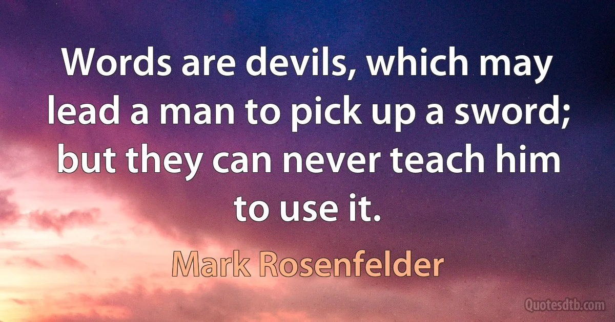 Words are devils, which may lead a man to pick up a sword; but they can never teach him to use it. (Mark Rosenfelder)