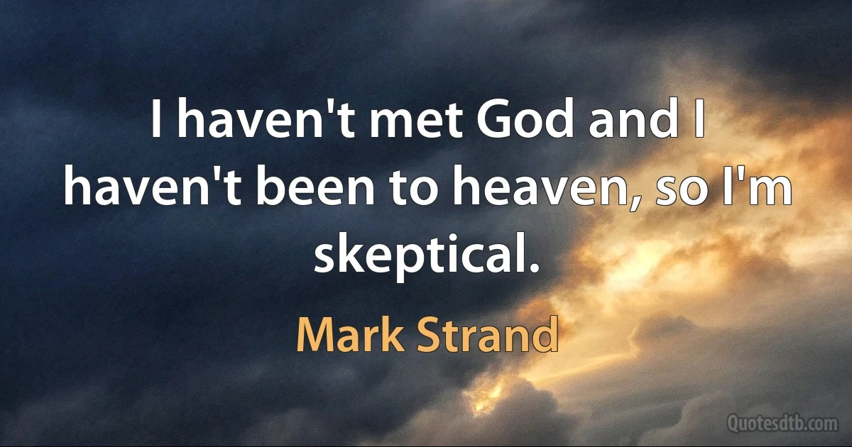 I haven't met God and I haven't been to heaven, so I'm skeptical. (Mark Strand)