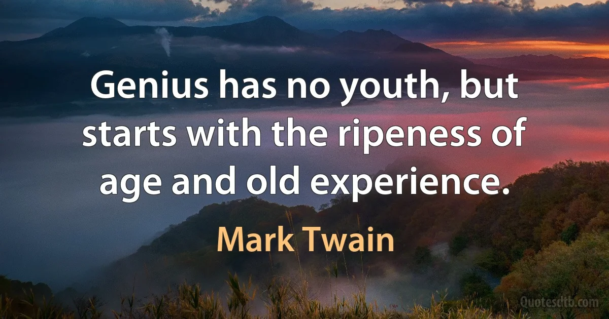 Genius has no youth, but starts with the ripeness of age and old experience. (Mark Twain)