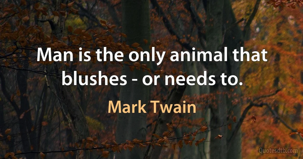 Man is the only animal that blushes - or needs to. (Mark Twain)