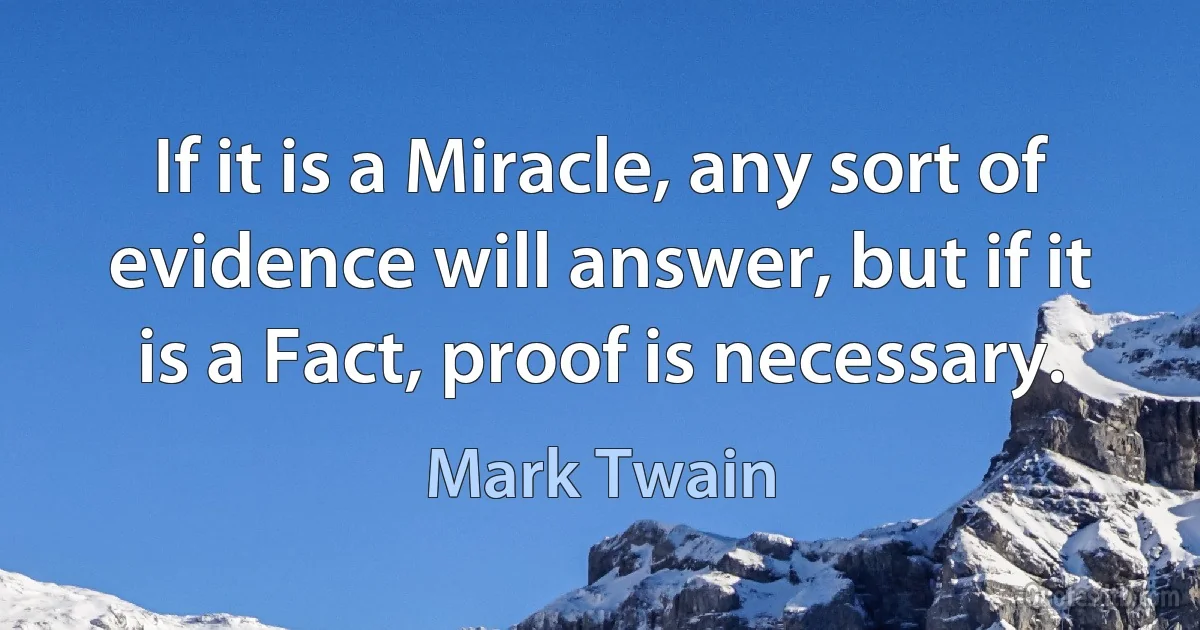 If it is a Miracle, any sort of evidence will answer, but if it is a Fact, proof is necessary. (Mark Twain)