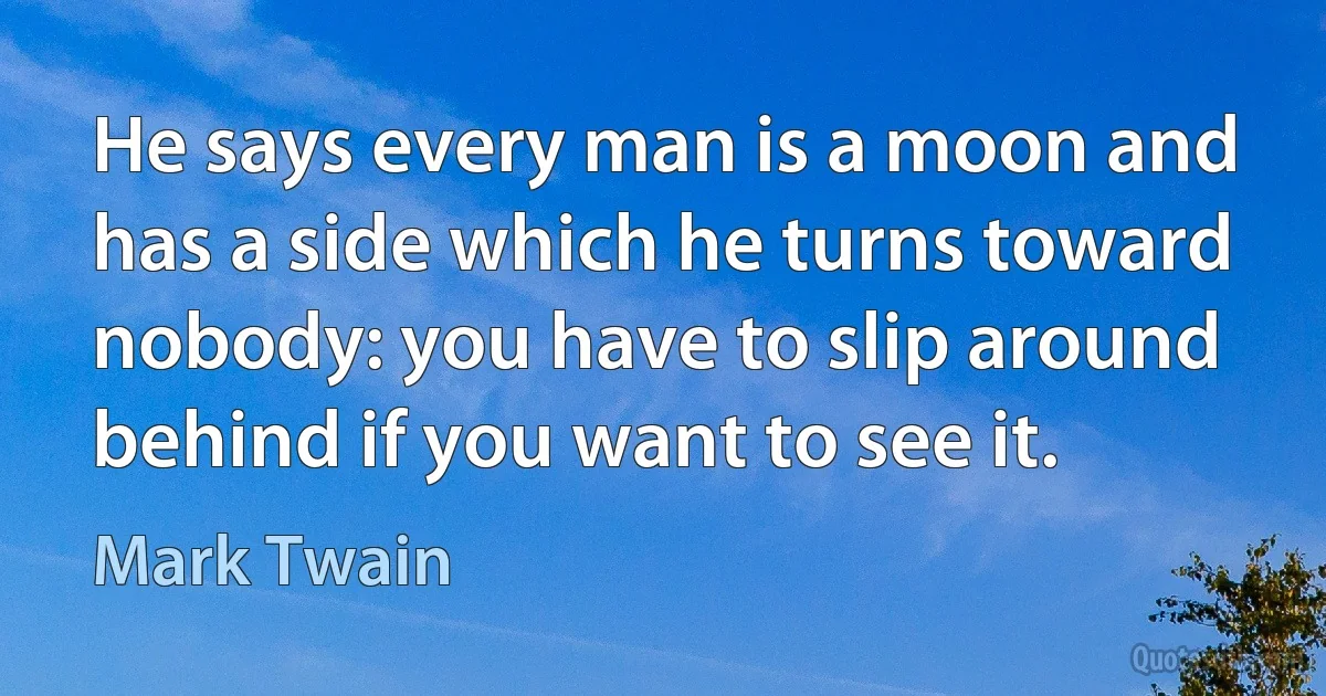 He says every man is a moon and has a side which he turns toward nobody: you have to slip around behind if you want to see it. (Mark Twain)