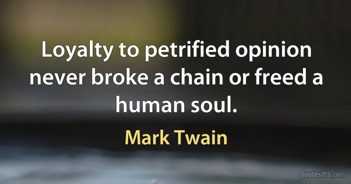 Loyalty to petrified opinion never broke a chain or freed a human soul. (Mark Twain)