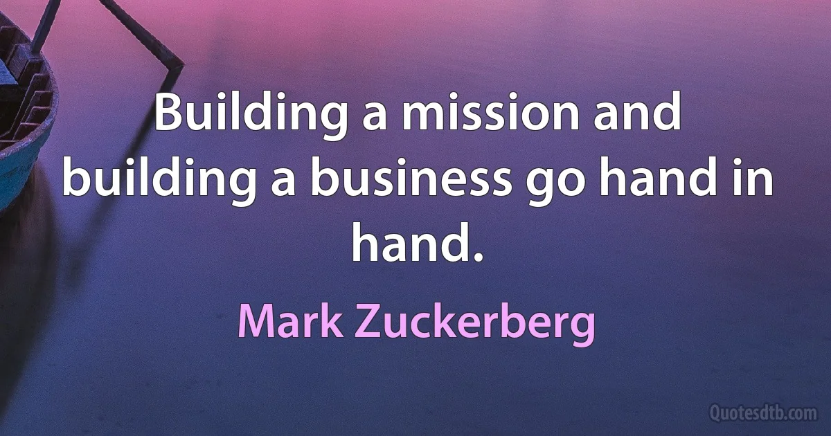 Building a mission and building a business go hand in hand. (Mark Zuckerberg)