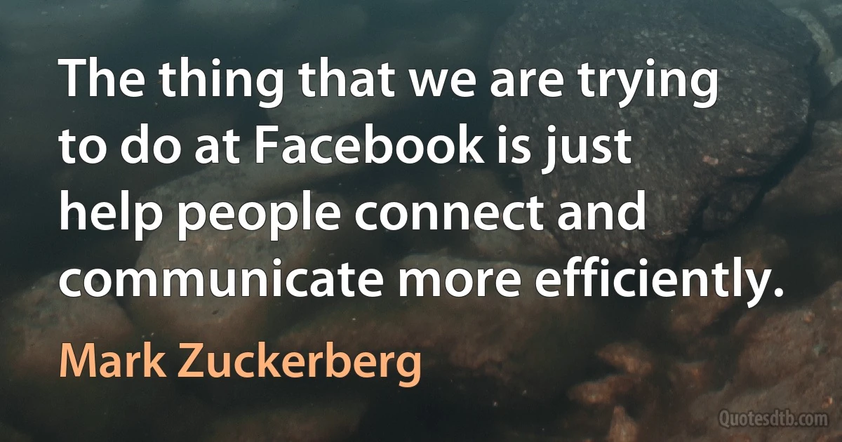 The thing that we are trying to do at Facebook is just help people connect and communicate more efficiently. (Mark Zuckerberg)