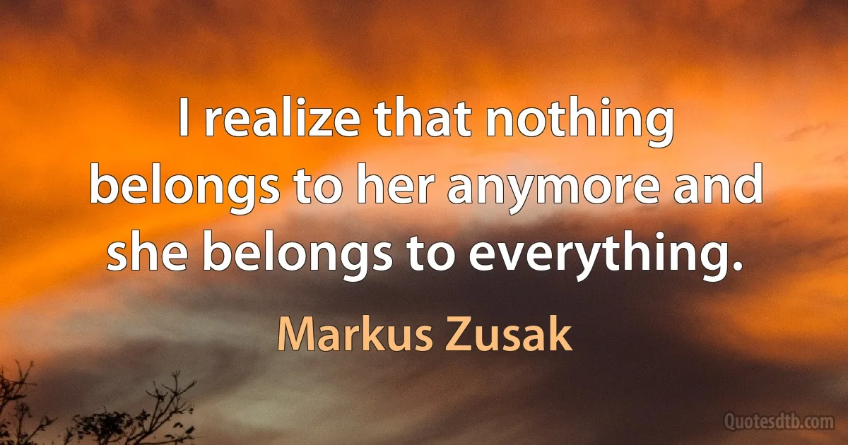 I realize that nothing belongs to her anymore and she belongs to everything. (Markus Zusak)