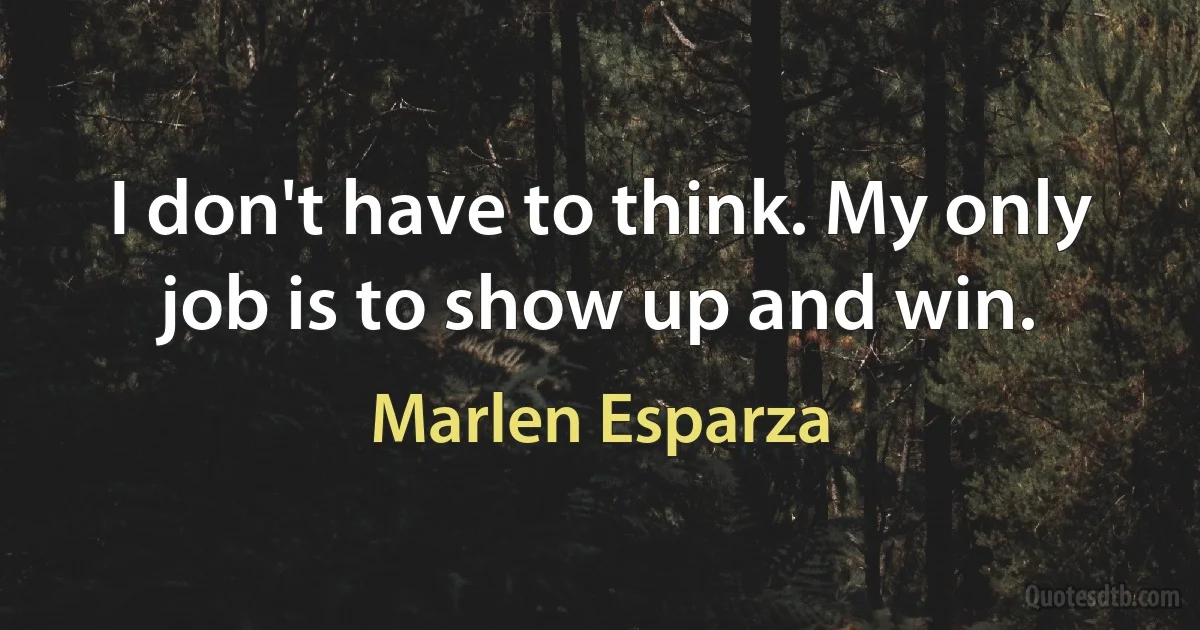 I don't have to think. My only job is to show up and win. (Marlen Esparza)