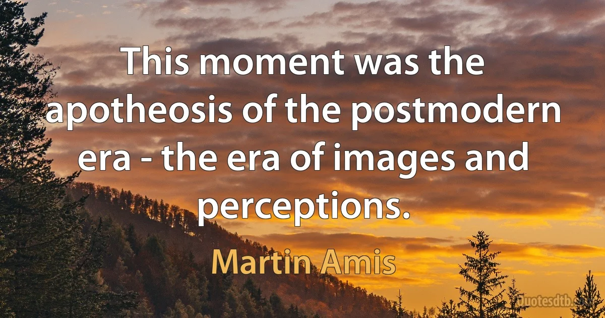 This moment was the apotheosis of the postmodern era - the era of images and perceptions. (Martin Amis)