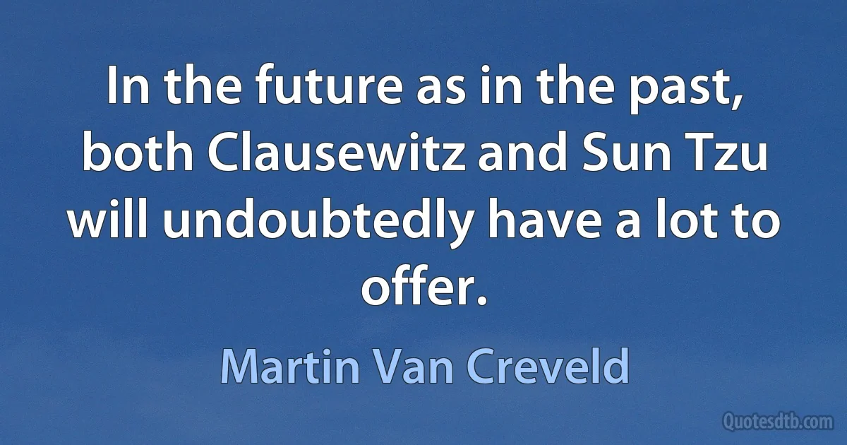 In the future as in the past, both Clausewitz and Sun Tzu will undoubtedly have a lot to offer. (Martin Van Creveld)