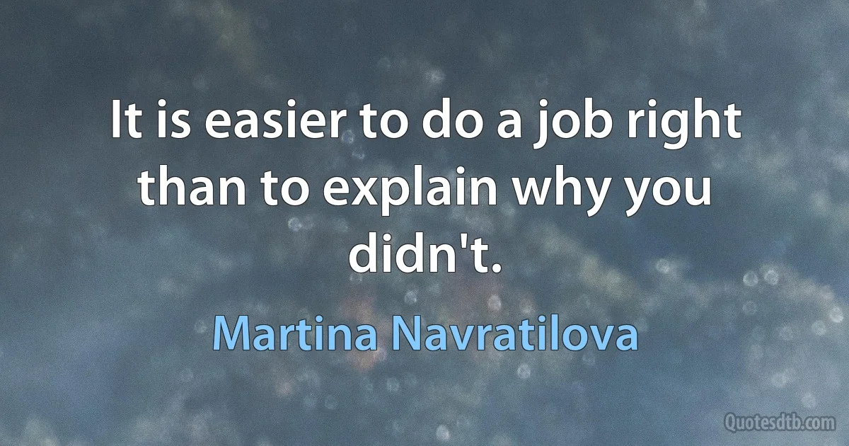 It is easier to do a job right than to explain why you didn't. (Martina Navratilova)