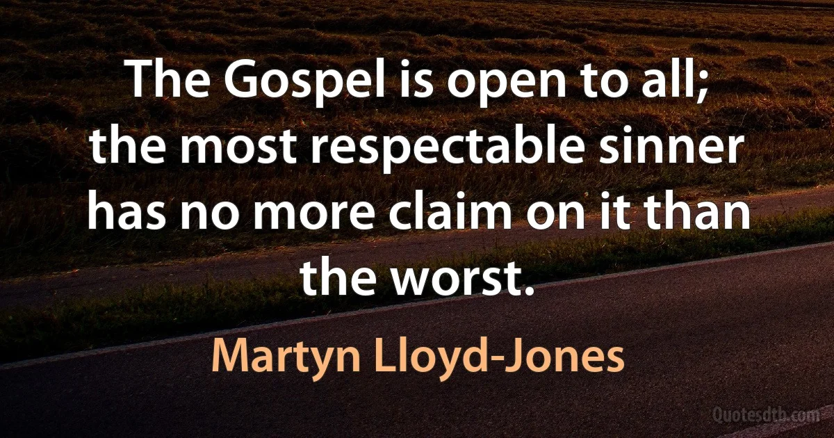 The Gospel is open to all; the most respectable sinner has no more claim on it than the worst. (Martyn Lloyd-Jones)