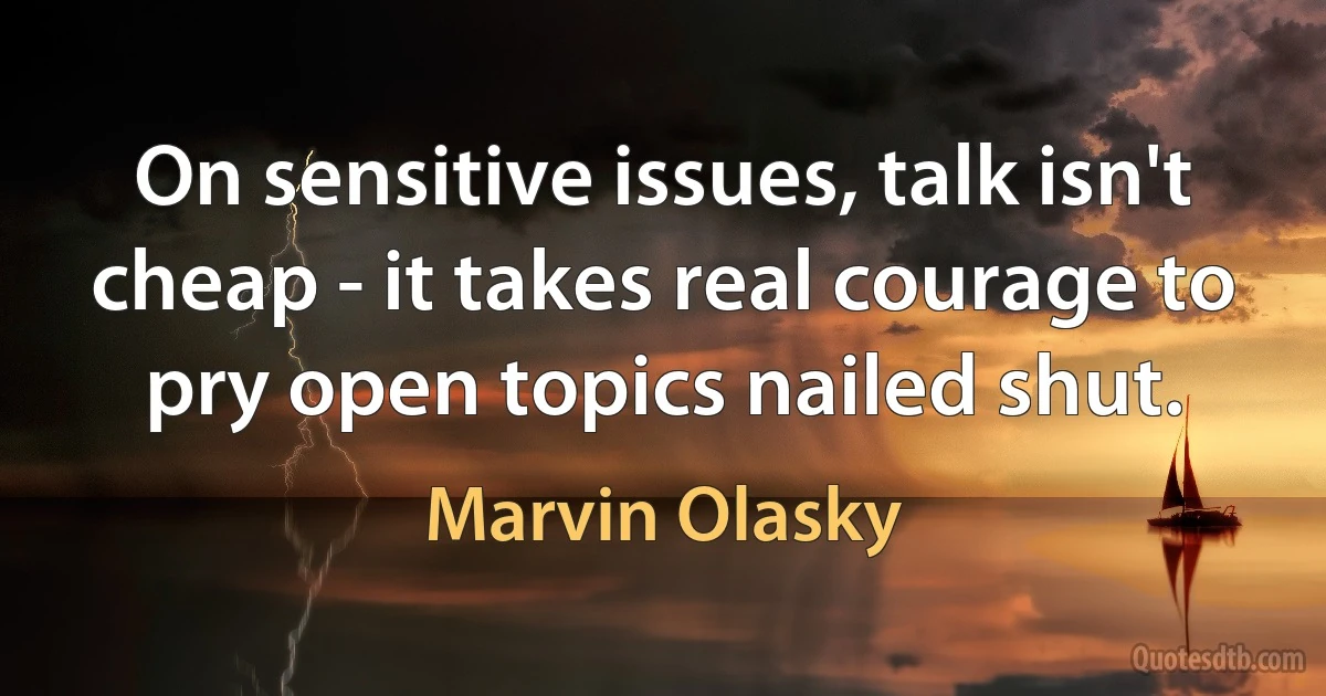 On sensitive issues, talk isn't cheap - it takes real courage to pry open topics nailed shut. (Marvin Olasky)