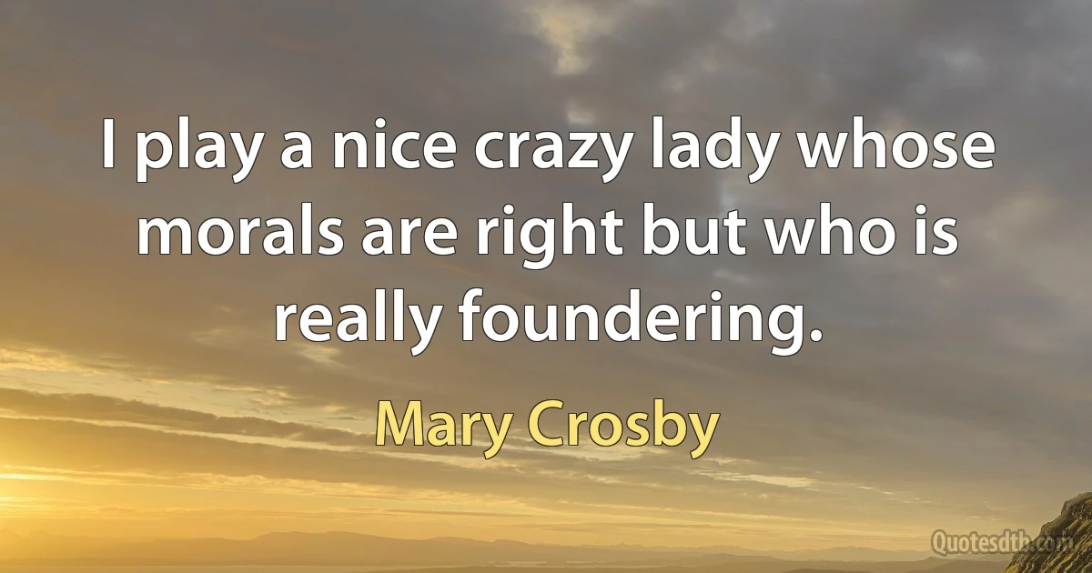 I play a nice crazy lady whose morals are right but who is really foundering. (Mary Crosby)