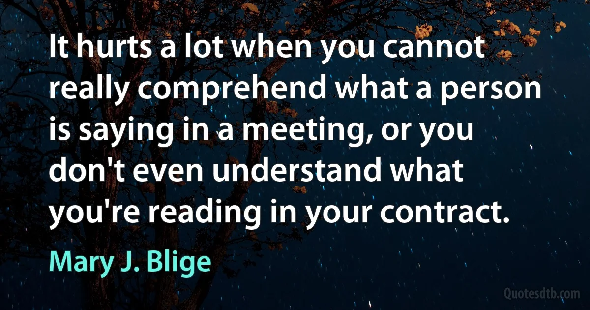 It hurts a lot when you cannot really comprehend what a person is saying in a meeting, or you don't even understand what you're reading in your contract. (Mary J. Blige)