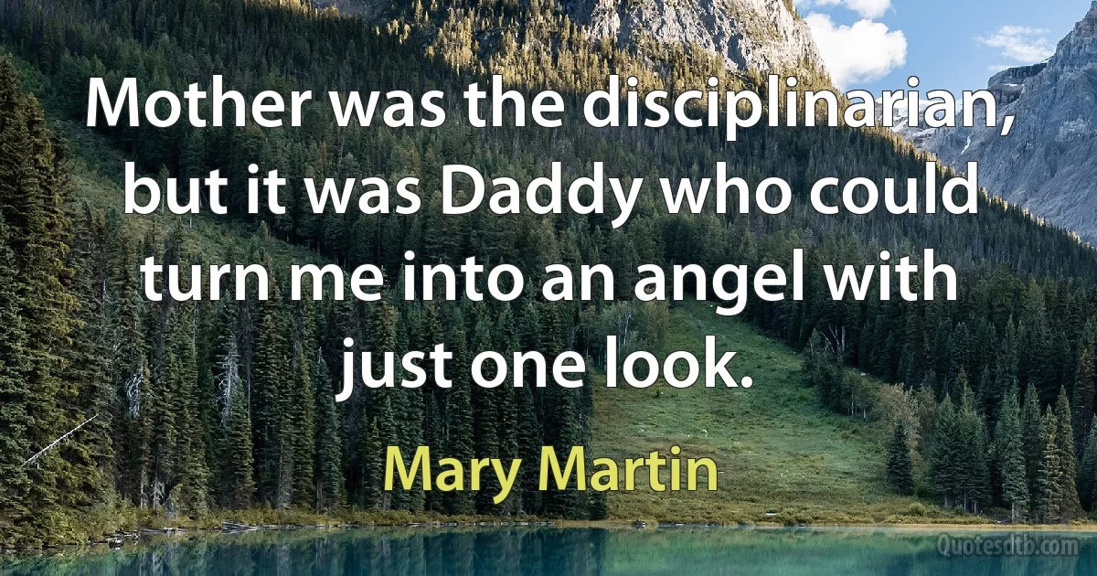 Mother was the disciplinarian, but it was Daddy who could turn me into an angel with just one look. (Mary Martin)