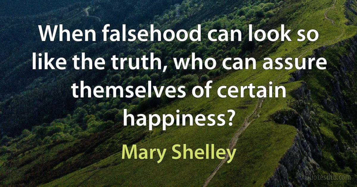 When falsehood can look so like the truth, who can assure themselves of certain happiness? (Mary Shelley)